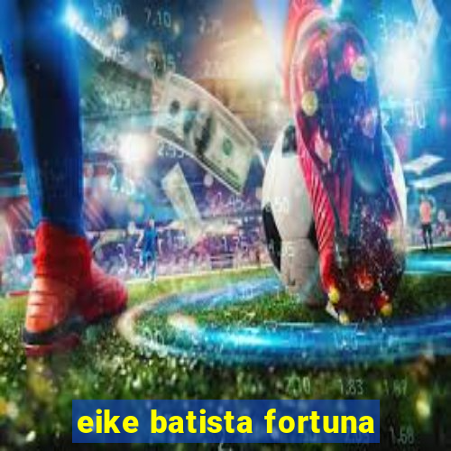 eike batista fortuna